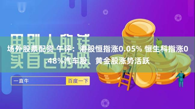 场外股票配资 午评：港股恒指涨0.05% 恒生科指涨0.48%汽车股、黄金股涨势活跃