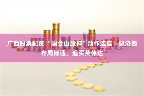 广西股票配资 “国会山股神”动作连连!佩洛西布局博通、追买英伟达