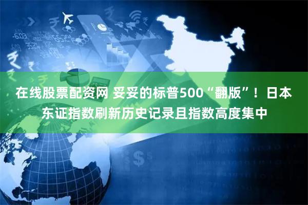 在线股票配资网 妥妥的标普500“翻版”！日本东证指数刷新历史记录且指数高度集中