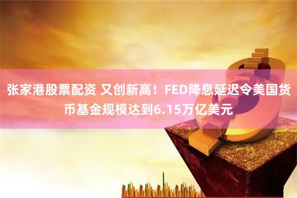 张家港股票配资 又创新高！FED降息延迟令美国货币基金规模达到6.15万亿美元