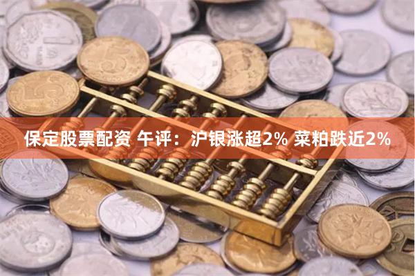 保定股票配资 午评：沪银涨超2% 菜粕跌近2%