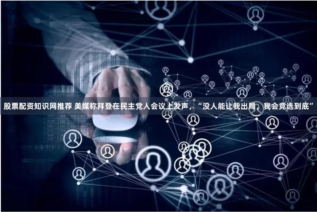 股票配资知识网推荐 美媒称拜登在民主党人会议上发声，“没人能让我出局，我会竞选到底”