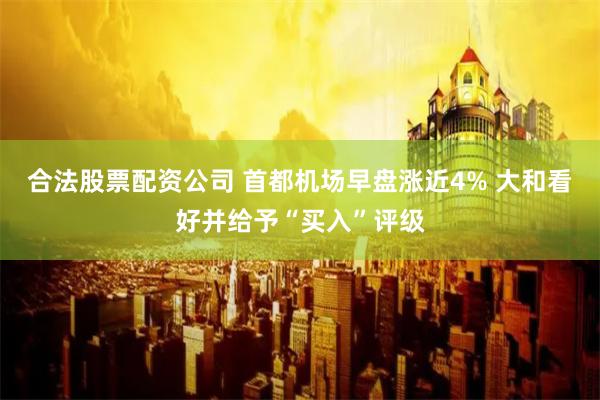 合法股票配资公司 首都机场早盘涨近4% 大和看好并给予“买入”评级