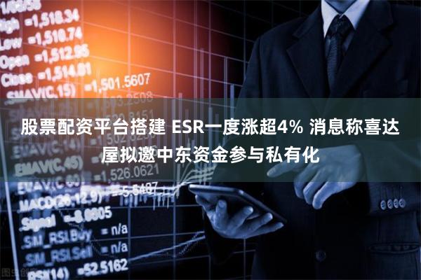 股票配资平台搭建 ESR一度涨超4% 消息称喜达屋拟邀中东资金参与私有化