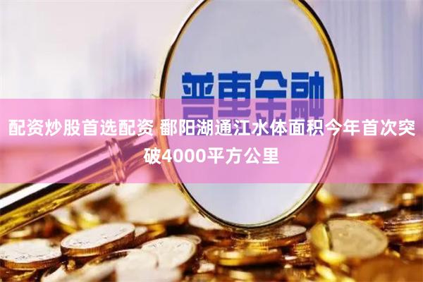 配资炒股首选配资 鄱阳湖通江水体面积今年首次突破4000平方公里