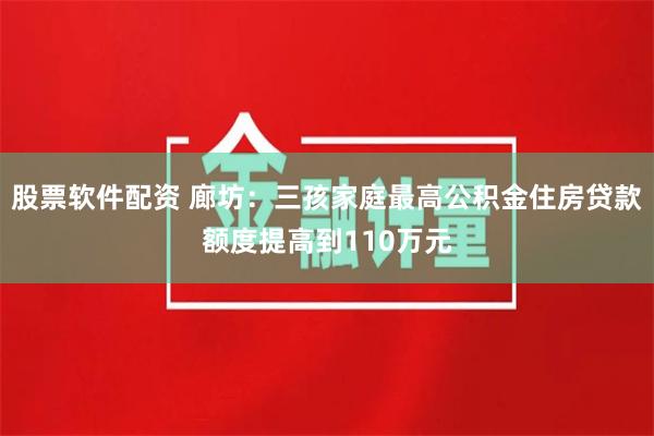 股票软件配资 廊坊：三孩家庭最高公积金住房贷款额度提高到110万元