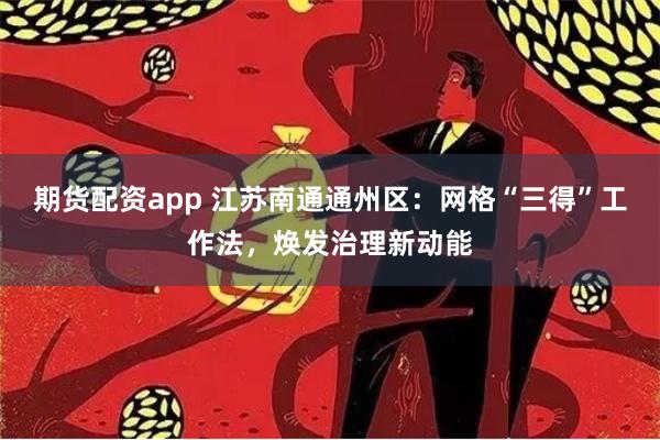 期货配资app 江苏南通通州区：网格“三得”工作法，焕发治理新动能