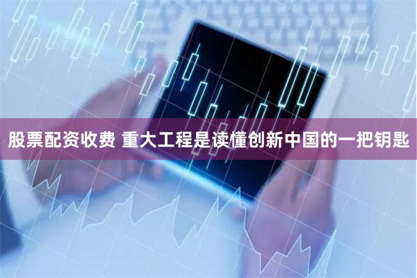 股票配资收费 重大工程是读懂创新中国的一把钥匙