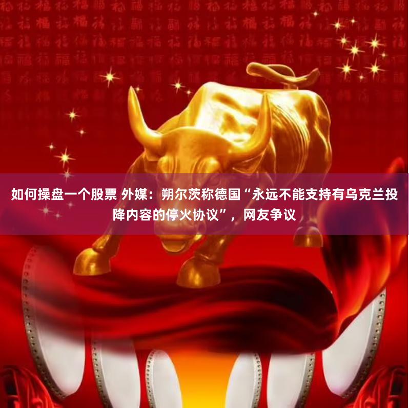 如何操盘一个股票 外媒：朔尔茨称德国“永远不能支持有乌克兰投降内容的停火协议”，网友争议
