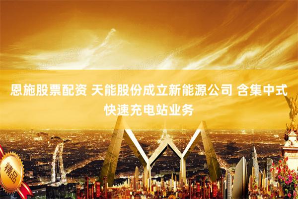 恩施股票配资 天能股份成立新能源公司 含集中式快速充电站业务