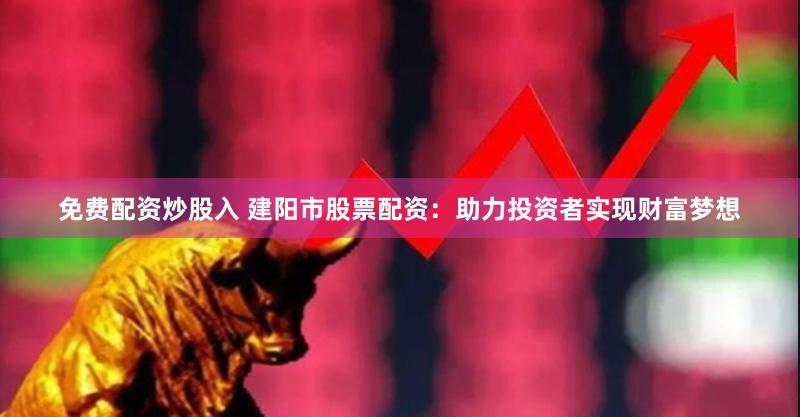 免费配资炒股入 建阳市股票配资：助力投资者实现财富梦想