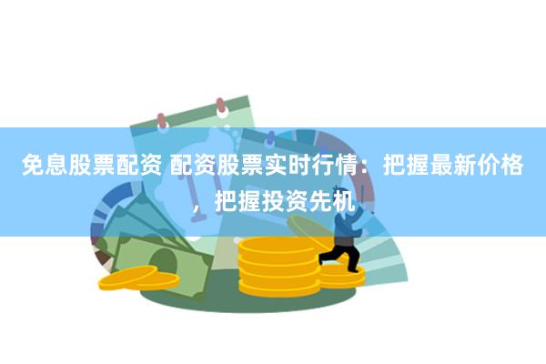 免息股票配资 配资股票实时行情：把握最新价格，把握投资先机