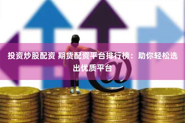 投资炒股配资 期货配资平台排行榜：助你轻松选出优质平台
