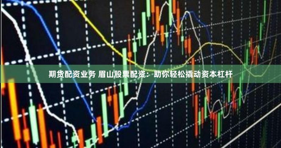 期货配资业务 眉山股票配资：助你轻松撬动资本杠杆