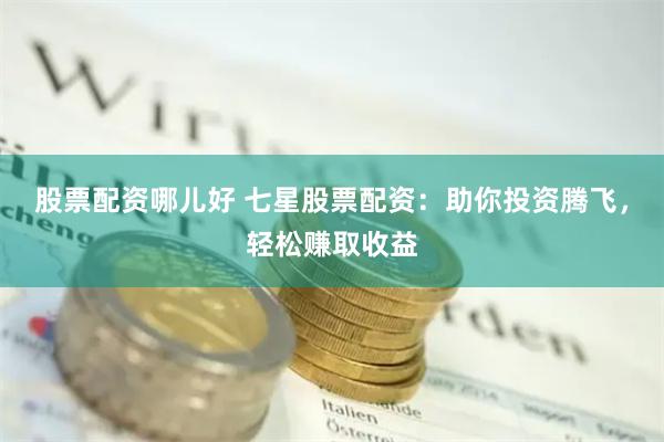 股票配资哪儿好 七星股票配资：助你投资腾飞，轻松赚取收益