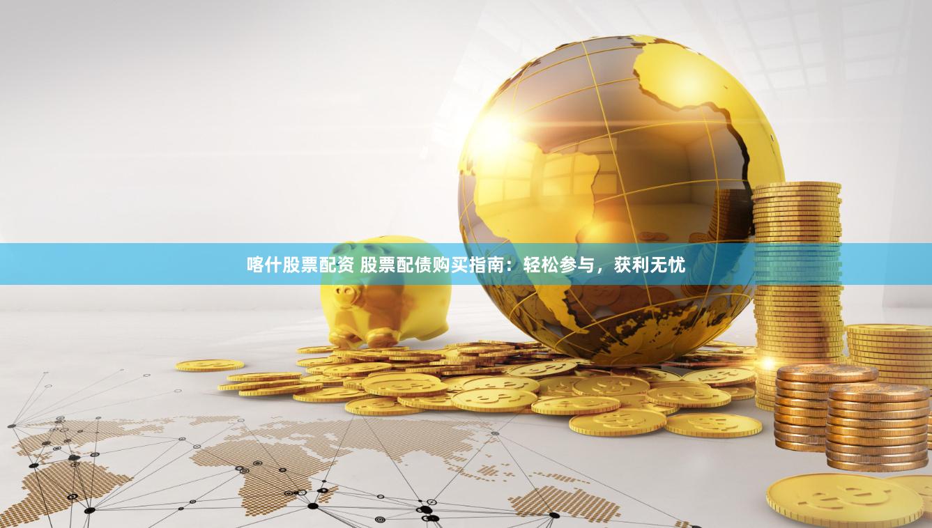喀什股票配资 股票配债购买指南：轻松参与，获利无忧