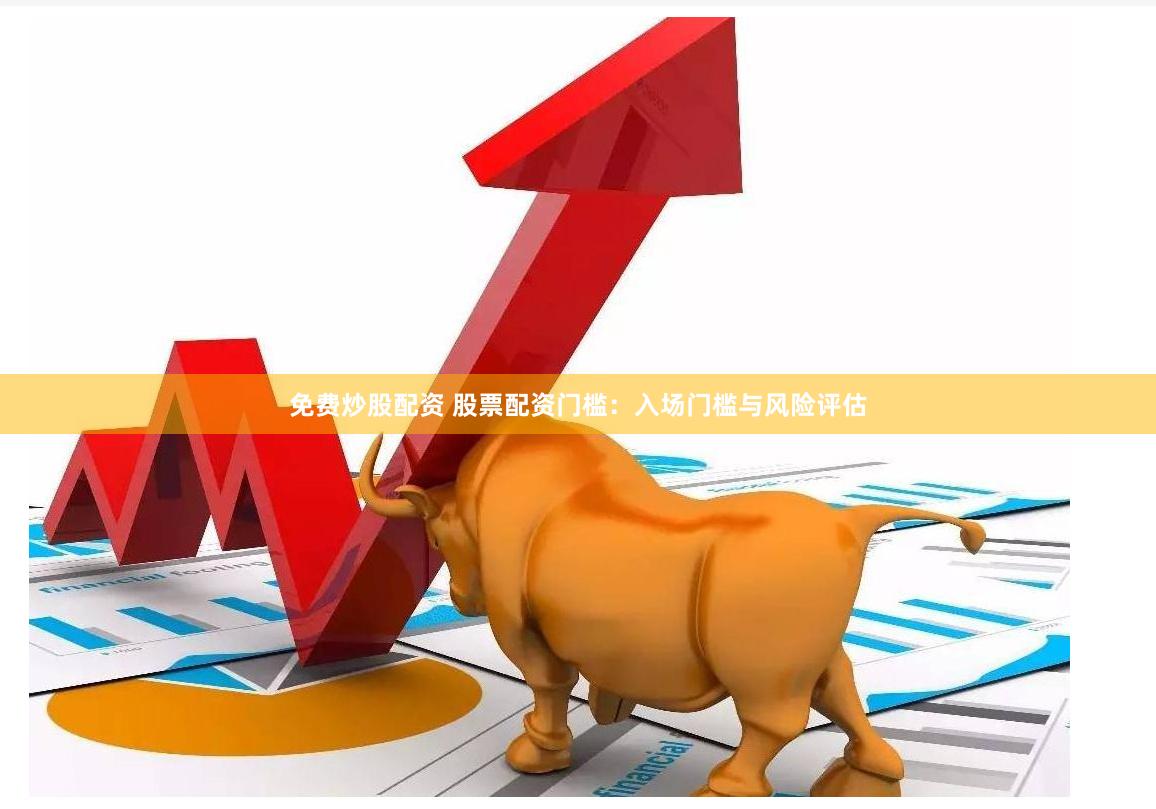 免费炒股配资 股票配资门槛：入场门槛与风险评估