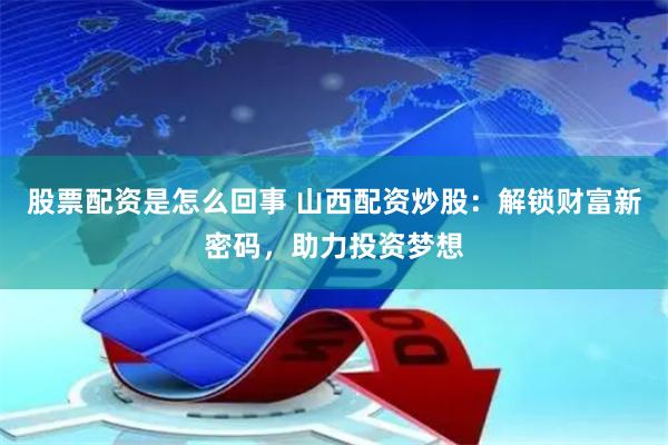 股票配资是怎么回事 山西配资炒股：解锁财富新密码，助力投资梦想