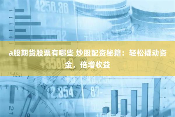 a股期货股票有哪些 炒股配资秘籍：轻松撬动资金，倍增收益