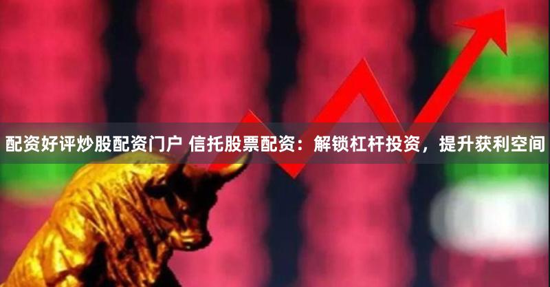 配资好评炒股配资门户 信托股票配资：解锁杠杆投资，提升获利空间