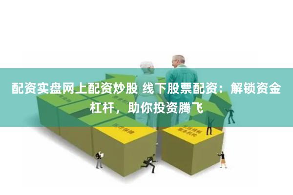 配资实盘网上配资炒股 线下股票配资：解锁资金杠杆，助你投资腾飞