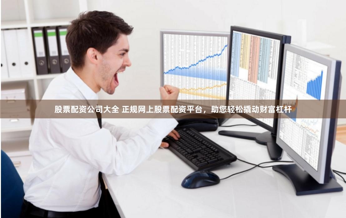 股票配资公司大全 正规网上股票配资平台，助您轻松撬动财富杠杆