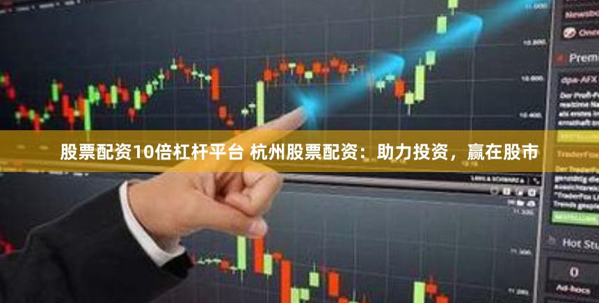 股票配资10倍杠杆平台 杭州股票配资：助力投资，赢在股市