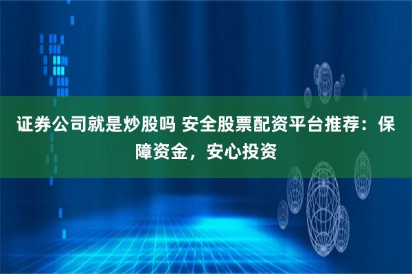 证券公司就是炒股吗 安全股票配资平台推荐：保障资金，安心投资