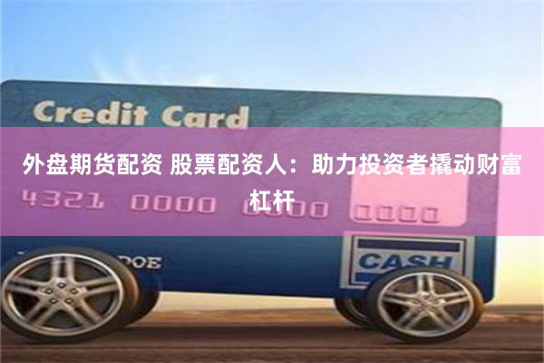 外盘期货配资 股票配资人：助力投资者撬动财富杠杆