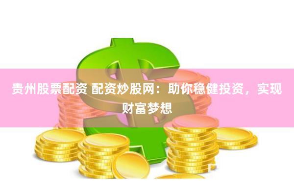贵州股票配资 配资炒股网：助你稳健投资，实现财富梦想