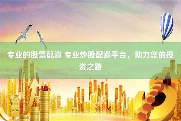 专业的股票配资 专业炒股配资平台，助力您的投资之路