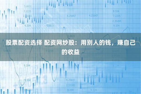 股票配资选择 配资网炒股：用别人的钱，赚自己的收益