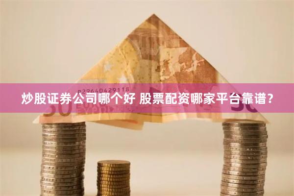 炒股证券公司哪个好 股票配资哪家平台靠谱？
