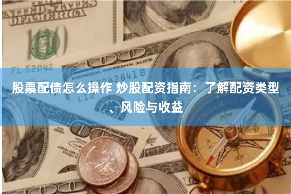 股票配债怎么操作 炒股配资指南：了解配资类型、风险与收益