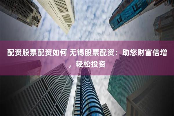配资股票配资如何 无锡股票配资：助您财富倍增，轻松投资