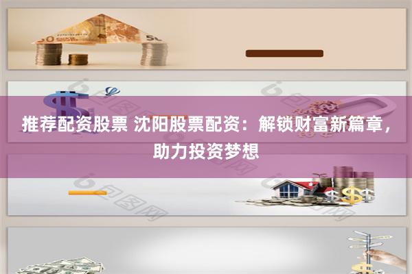 推荐配资股票 沈阳股票配资：解锁财富新篇章，助力投资梦想