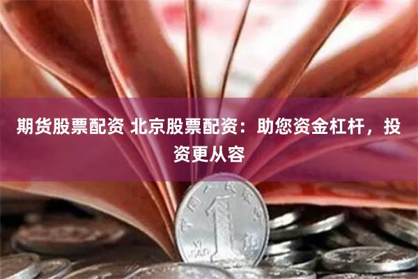 期货股票配资 北京股票配资：助您资金杠杆，投资更从容