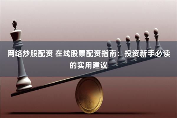 网络炒股配资 在线股票配资指南:投资新手必读的实用建议