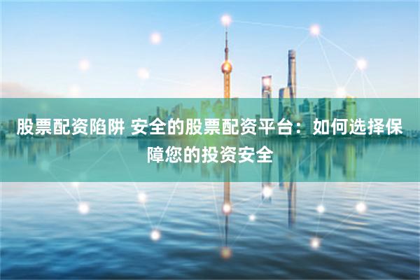 股票配资陷阱 安全的股票配资平台:如何选择保障您的投资安全