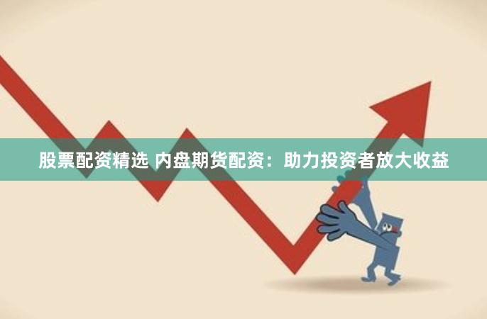 股票配资精选 内盘期货配资:助力投资者放大收益
