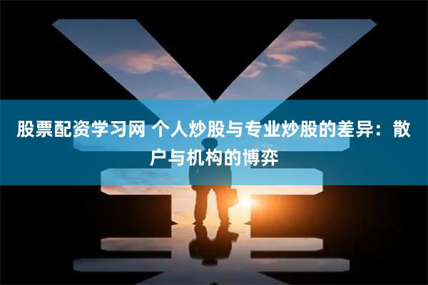股票配资学习网 个人炒股与专业炒股的差异:散户与机构的博弈