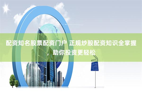 配资知名股票配资门户 正规炒股配资知识全掌握,助你投资更轻松