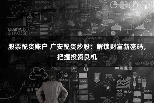 股票配资账户 广安配资炒股:解锁财富新密码,把握投资良机