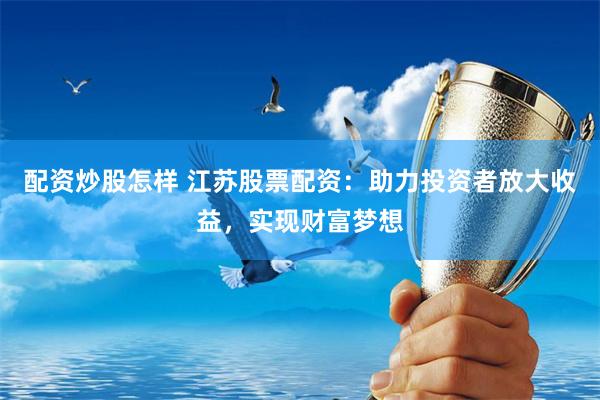 配资炒股怎样 江苏股票配资:助力投资者放大收益,实现财富梦想