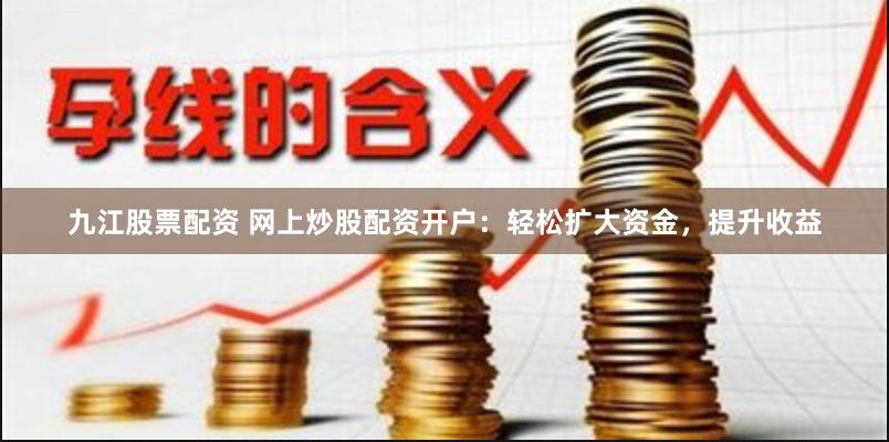 九江股票配资 网上炒股配资开户:轻松扩大资金,提升收益