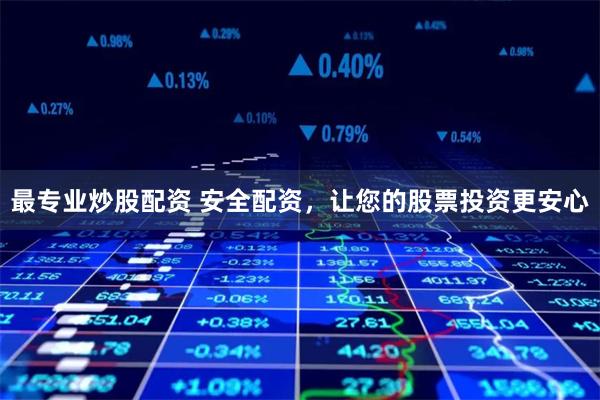 最专业炒股配资 安全配资,让您的股票投资更安心