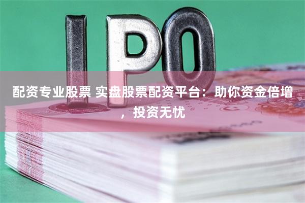 配资专业股票 实盘股票配资平台:助你资金倍增,投资无忧