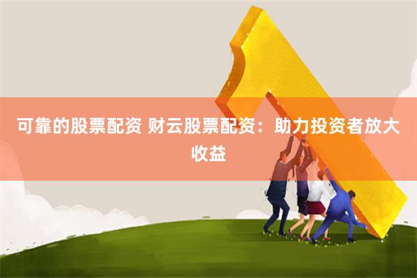 可靠的股票配资 财云股票配资:助力投资者放大收益