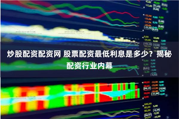 炒股配资配资网 股票配资最低利息是多少?揭秘配资行业内幕