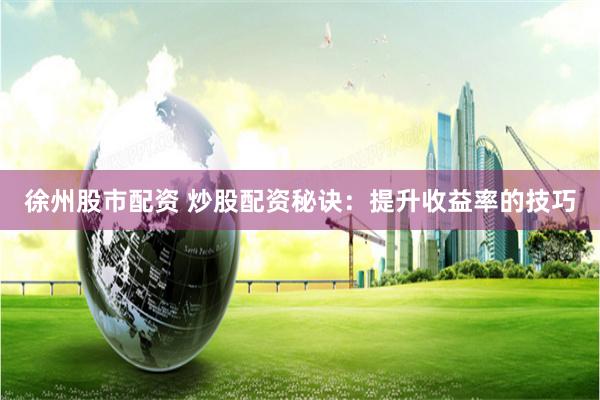 徐州股市配资 炒股配资秘诀:提升收益率的技巧